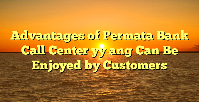 Advantages of Permata Bank Call Center yy ang Can Be Enjoyed by Customers