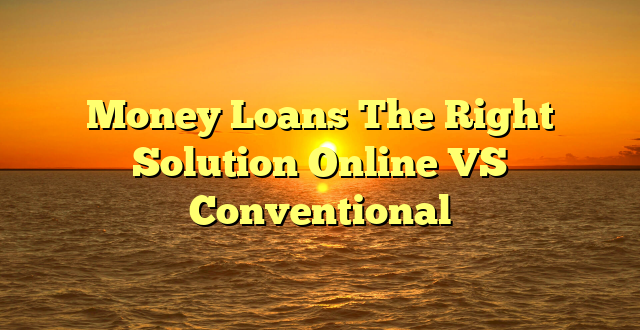 Money Loans The Right Solution Online VS Conventional