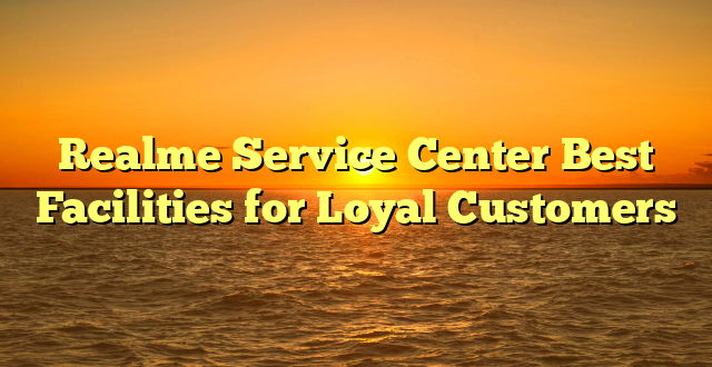 Realme Service Center Best Facilities for Loyal Customers